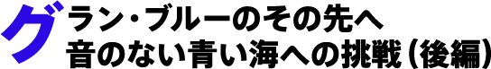 グラン・ブルーのその先へ音のない青い海への挑戦(後編)