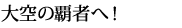 大空の覇者へ!