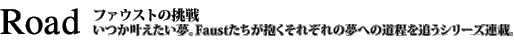 Road～ファウストの挑戦 いつか叶えたい夢。Faustたちが抱くそれぞれの夢への道程を追うシリーズ連載。